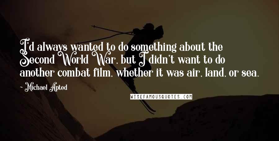 Michael Apted Quotes: I'd always wanted to do something about the Second World War, but I didn't want to do another combat film, whether it was air, land, or sea.