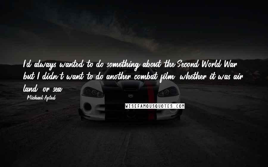 Michael Apted Quotes: I'd always wanted to do something about the Second World War, but I didn't want to do another combat film, whether it was air, land, or sea.