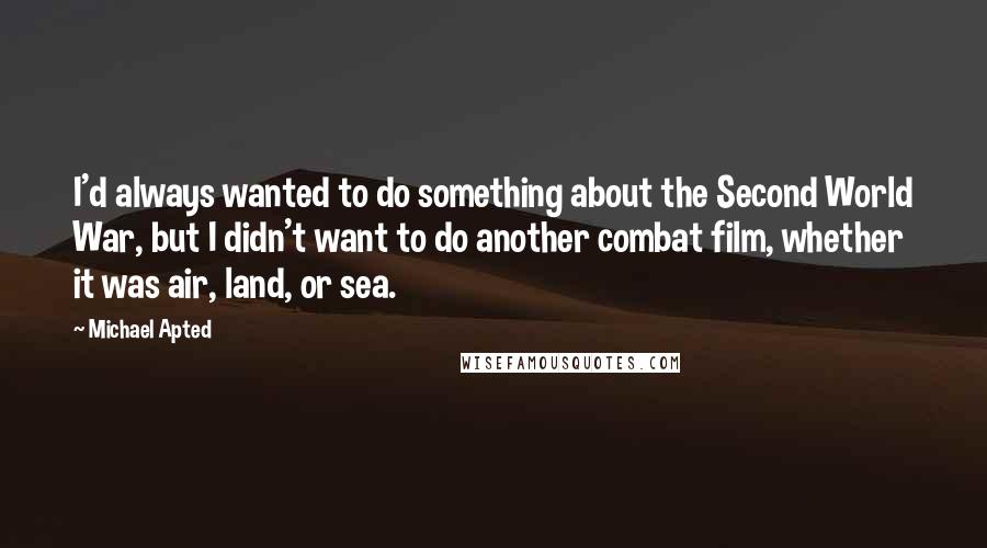 Michael Apted Quotes: I'd always wanted to do something about the Second World War, but I didn't want to do another combat film, whether it was air, land, or sea.