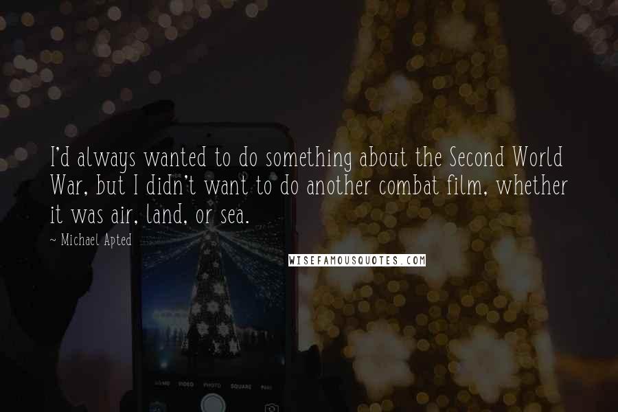 Michael Apted Quotes: I'd always wanted to do something about the Second World War, but I didn't want to do another combat film, whether it was air, land, or sea.