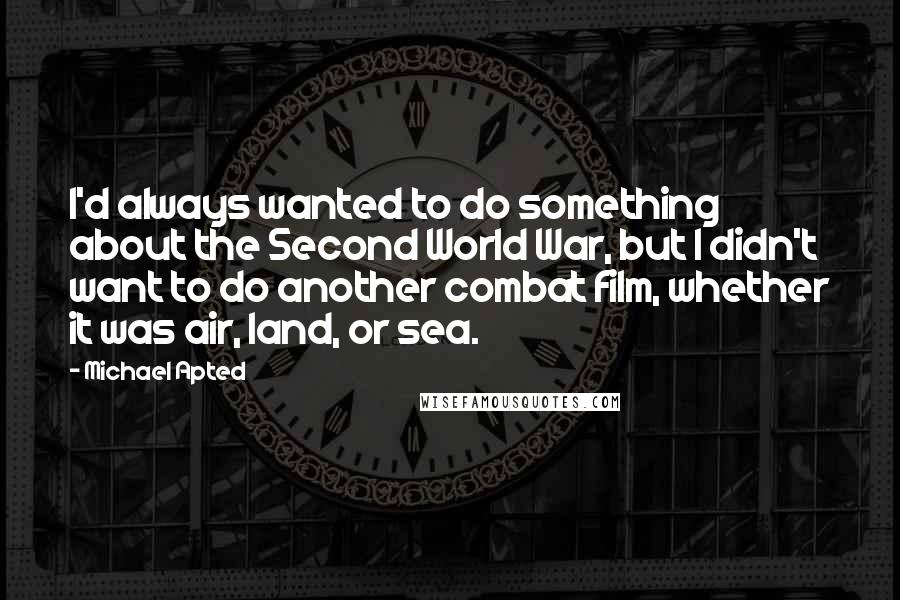 Michael Apted Quotes: I'd always wanted to do something about the Second World War, but I didn't want to do another combat film, whether it was air, land, or sea.