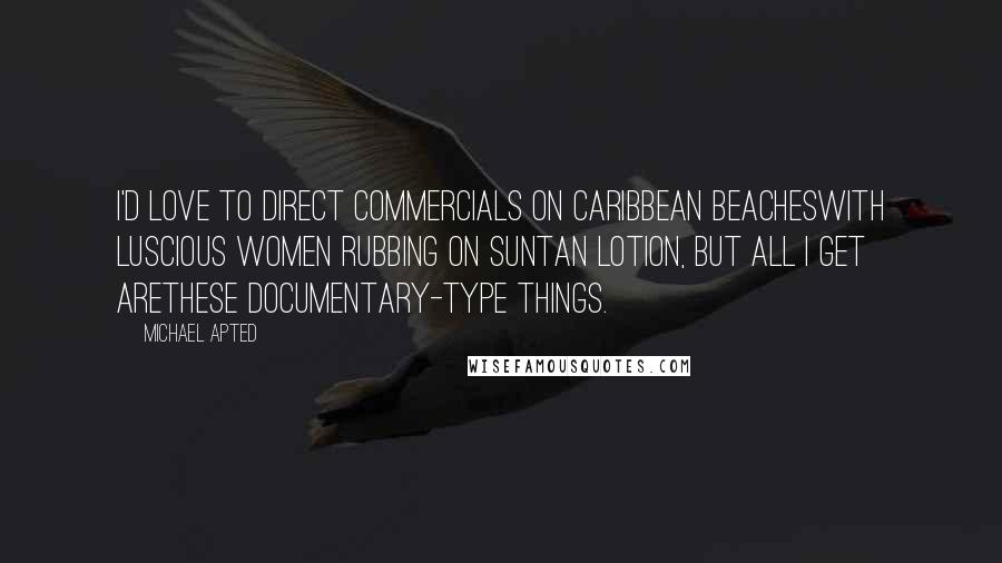Michael Apted Quotes: I'd love to direct commercials on Caribbean beacheswith luscious women rubbing on suntan lotion, but all I get arethese documentary-type things.
