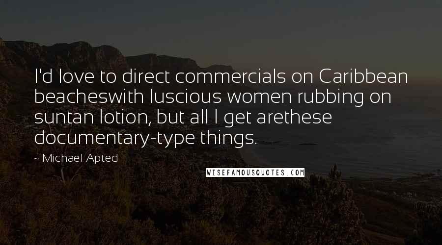 Michael Apted Quotes: I'd love to direct commercials on Caribbean beacheswith luscious women rubbing on suntan lotion, but all I get arethese documentary-type things.
