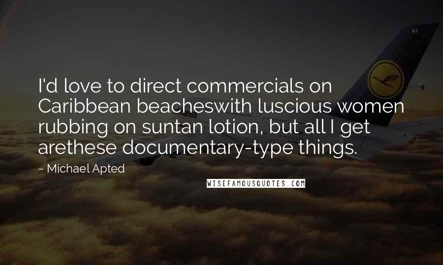 Michael Apted Quotes: I'd love to direct commercials on Caribbean beacheswith luscious women rubbing on suntan lotion, but all I get arethese documentary-type things.