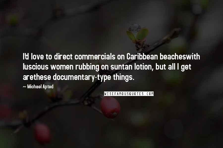Michael Apted Quotes: I'd love to direct commercials on Caribbean beacheswith luscious women rubbing on suntan lotion, but all I get arethese documentary-type things.
