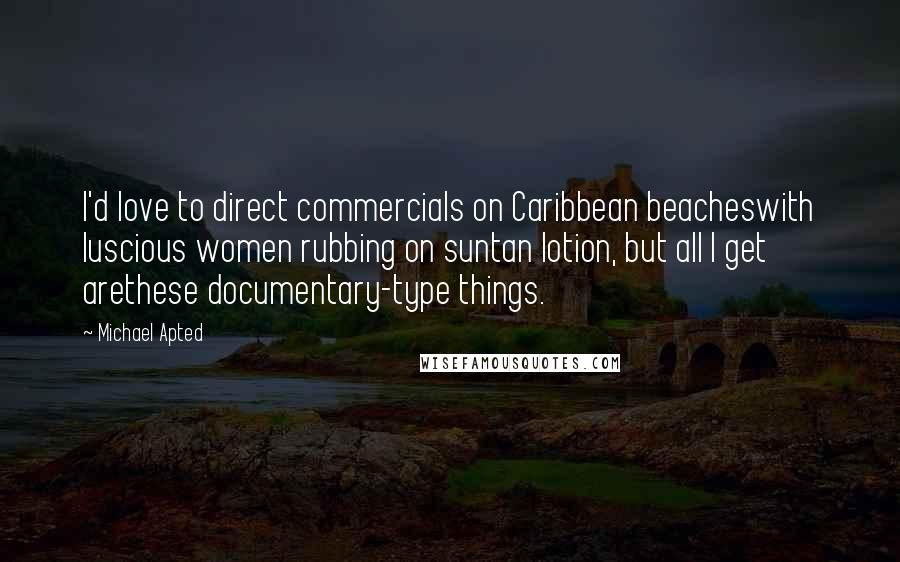 Michael Apted Quotes: I'd love to direct commercials on Caribbean beacheswith luscious women rubbing on suntan lotion, but all I get arethese documentary-type things.