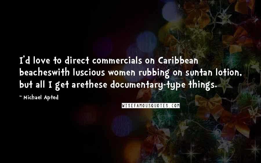 Michael Apted Quotes: I'd love to direct commercials on Caribbean beacheswith luscious women rubbing on suntan lotion, but all I get arethese documentary-type things.
