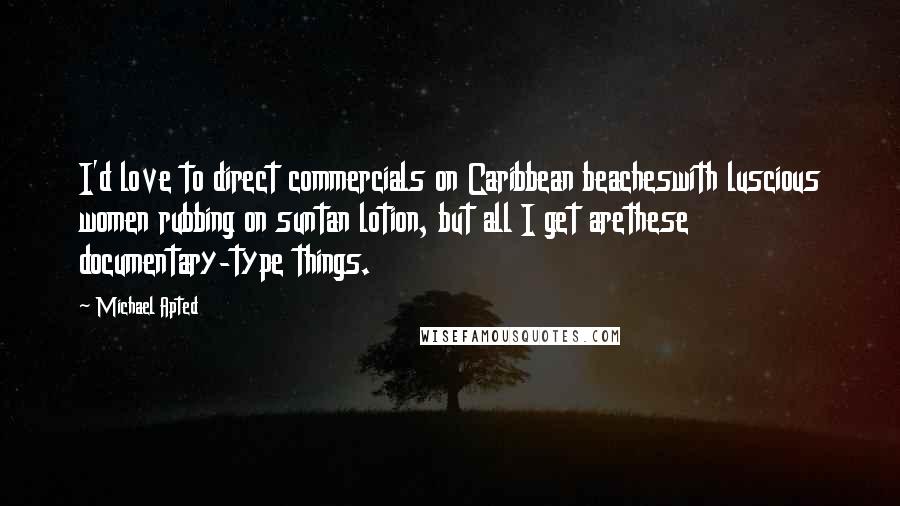 Michael Apted Quotes: I'd love to direct commercials on Caribbean beacheswith luscious women rubbing on suntan lotion, but all I get arethese documentary-type things.