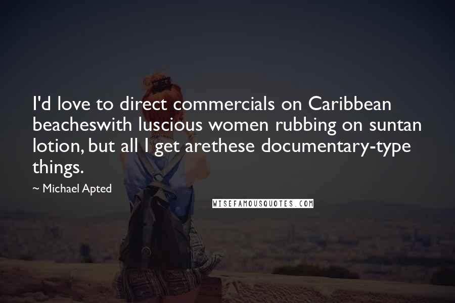 Michael Apted Quotes: I'd love to direct commercials on Caribbean beacheswith luscious women rubbing on suntan lotion, but all I get arethese documentary-type things.