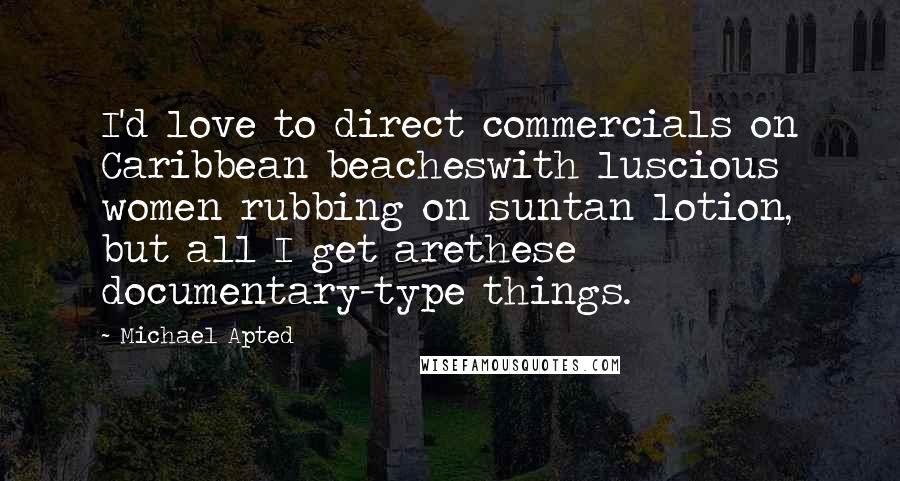 Michael Apted Quotes: I'd love to direct commercials on Caribbean beacheswith luscious women rubbing on suntan lotion, but all I get arethese documentary-type things.