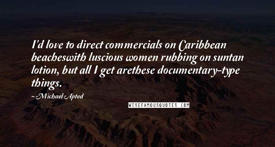 Michael Apted Quotes: I'd love to direct commercials on Caribbean beacheswith luscious women rubbing on suntan lotion, but all I get arethese documentary-type things.