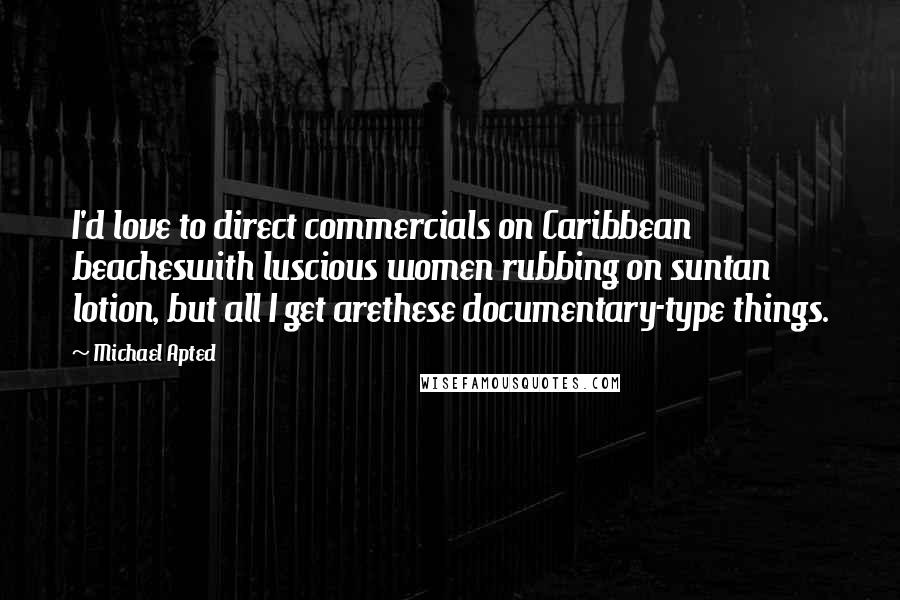 Michael Apted Quotes: I'd love to direct commercials on Caribbean beacheswith luscious women rubbing on suntan lotion, but all I get arethese documentary-type things.