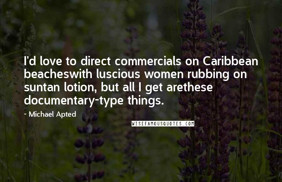 Michael Apted Quotes: I'd love to direct commercials on Caribbean beacheswith luscious women rubbing on suntan lotion, but all I get arethese documentary-type things.