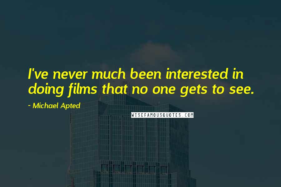 Michael Apted Quotes: I've never much been interested in doing films that no one gets to see.