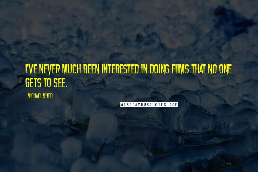 Michael Apted Quotes: I've never much been interested in doing films that no one gets to see.