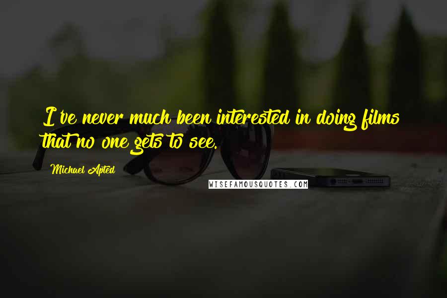 Michael Apted Quotes: I've never much been interested in doing films that no one gets to see.