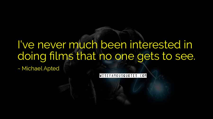 Michael Apted Quotes: I've never much been interested in doing films that no one gets to see.