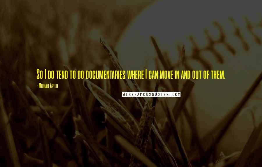 Michael Apted Quotes: So I do tend to do documentaries where I can move in and out of them.