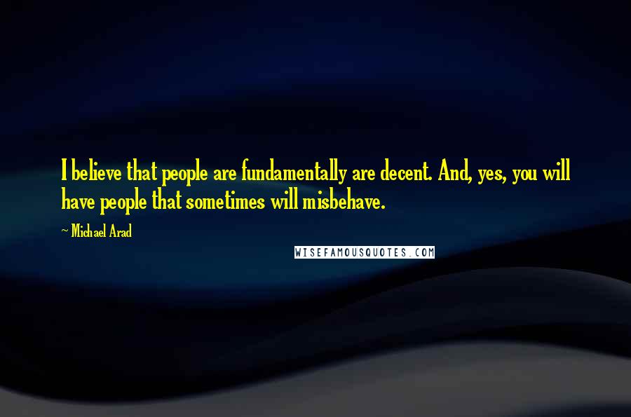 Michael Arad Quotes: I believe that people are fundamentally are decent. And, yes, you will have people that sometimes will misbehave.