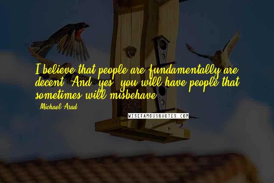 Michael Arad Quotes: I believe that people are fundamentally are decent. And, yes, you will have people that sometimes will misbehave.