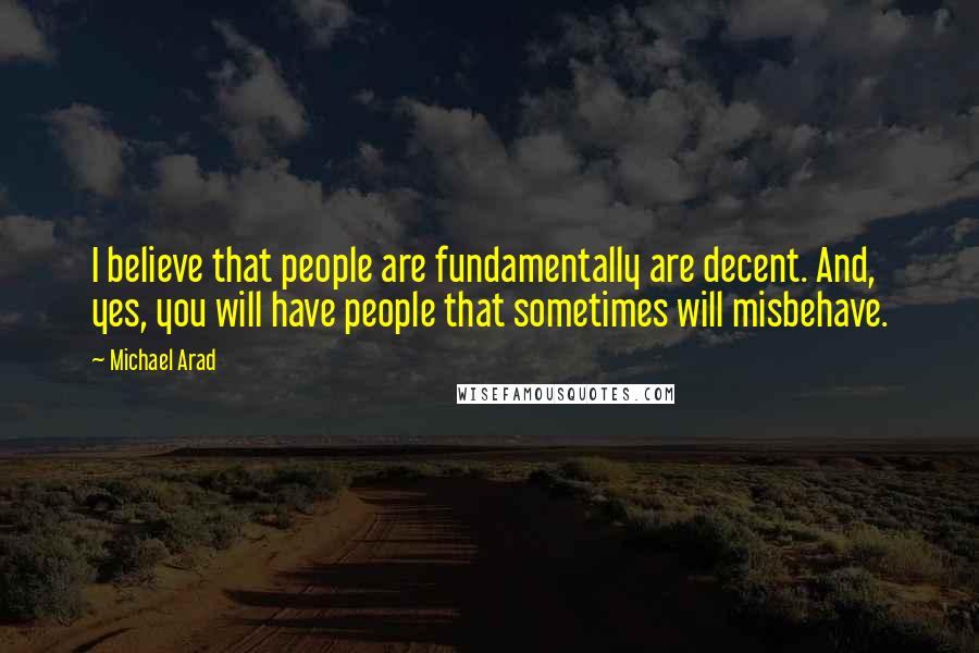 Michael Arad Quotes: I believe that people are fundamentally are decent. And, yes, you will have people that sometimes will misbehave.