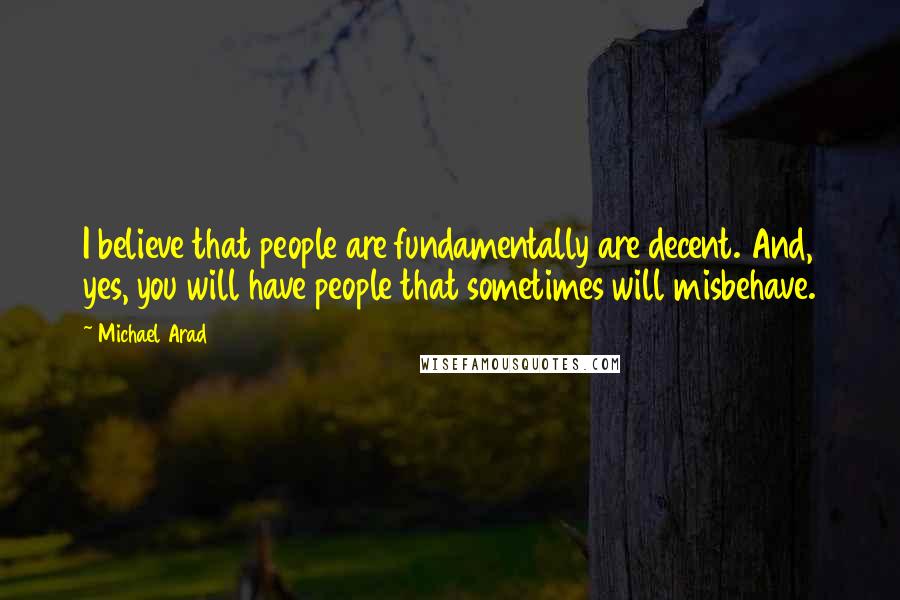 Michael Arad Quotes: I believe that people are fundamentally are decent. And, yes, you will have people that sometimes will misbehave.