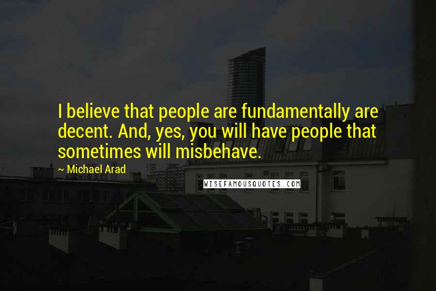 Michael Arad Quotes: I believe that people are fundamentally are decent. And, yes, you will have people that sometimes will misbehave.
