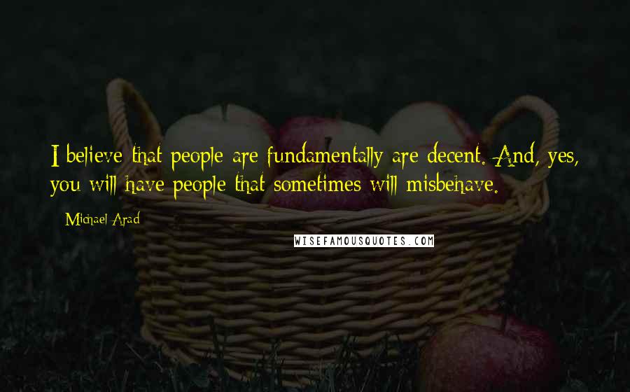 Michael Arad Quotes: I believe that people are fundamentally are decent. And, yes, you will have people that sometimes will misbehave.