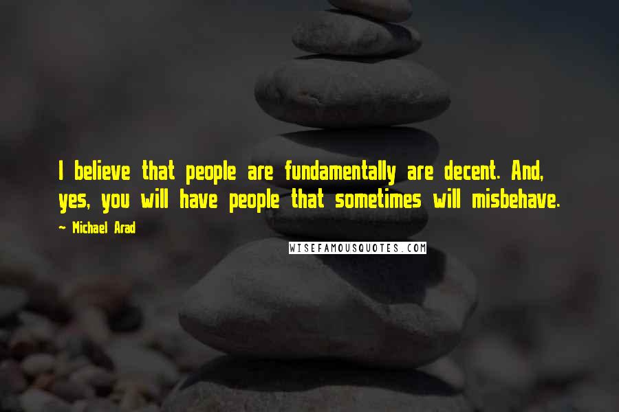 Michael Arad Quotes: I believe that people are fundamentally are decent. And, yes, you will have people that sometimes will misbehave.