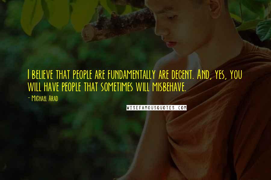 Michael Arad Quotes: I believe that people are fundamentally are decent. And, yes, you will have people that sometimes will misbehave.
