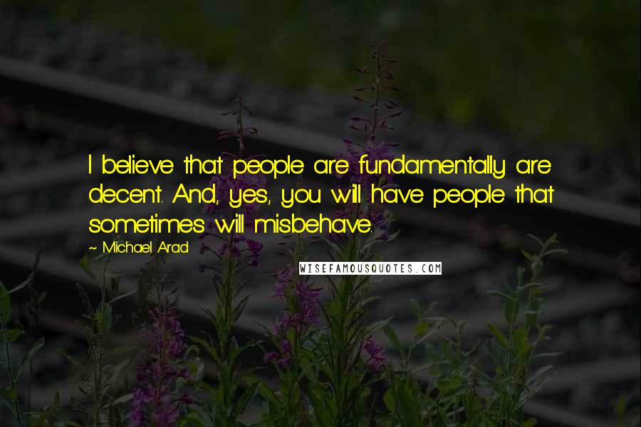 Michael Arad Quotes: I believe that people are fundamentally are decent. And, yes, you will have people that sometimes will misbehave.