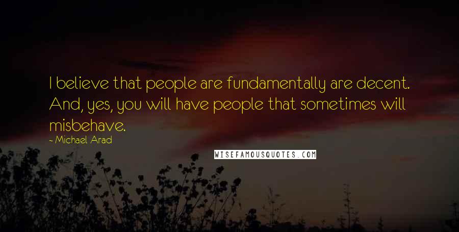 Michael Arad Quotes: I believe that people are fundamentally are decent. And, yes, you will have people that sometimes will misbehave.