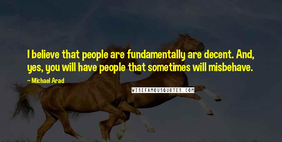 Michael Arad Quotes: I believe that people are fundamentally are decent. And, yes, you will have people that sometimes will misbehave.