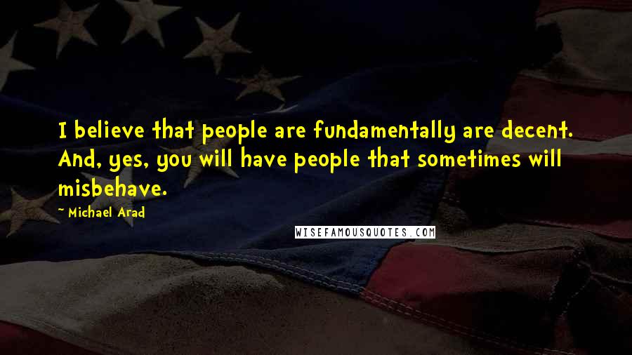 Michael Arad Quotes: I believe that people are fundamentally are decent. And, yes, you will have people that sometimes will misbehave.