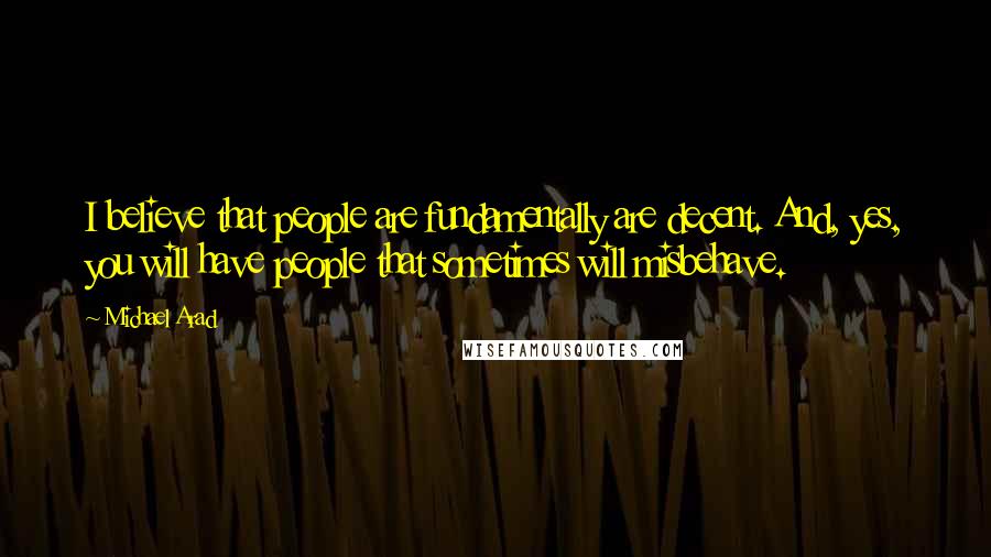 Michael Arad Quotes: I believe that people are fundamentally are decent. And, yes, you will have people that sometimes will misbehave.