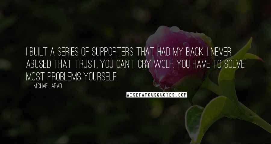Michael Arad Quotes: I built a series of supporters that had my back. I never abused that trust. You can't cry wolf. You have to solve most problems yourself.