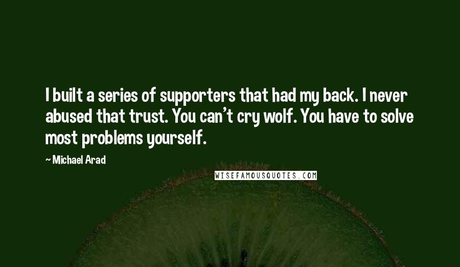 Michael Arad Quotes: I built a series of supporters that had my back. I never abused that trust. You can't cry wolf. You have to solve most problems yourself.