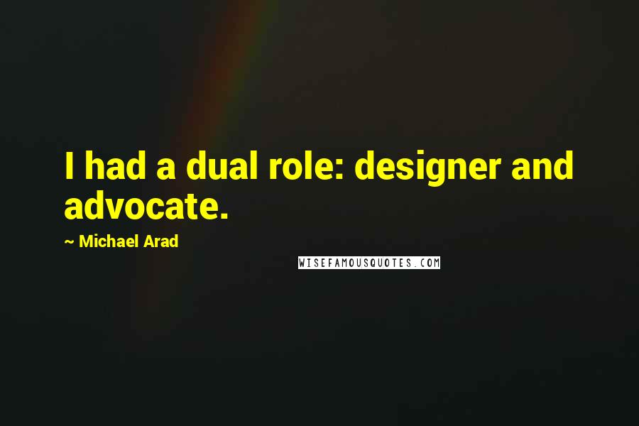 Michael Arad Quotes: I had a dual role: designer and advocate.