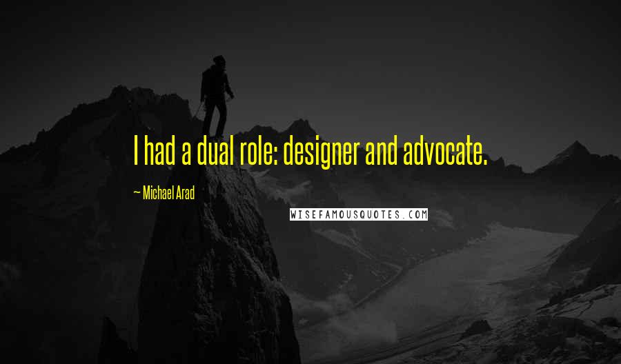 Michael Arad Quotes: I had a dual role: designer and advocate.