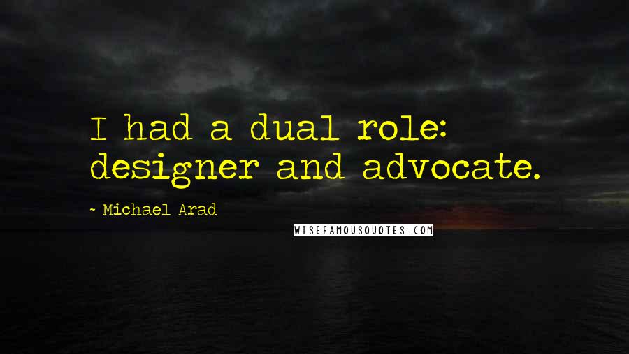 Michael Arad Quotes: I had a dual role: designer and advocate.