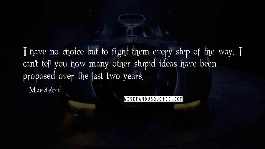 Michael Arad Quotes: I have no choice but to fight them every step of the way. I can't tell you how many other stupid ideas have been proposed over the last two years.