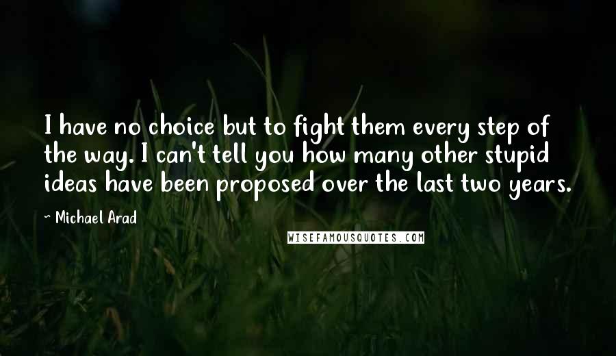 Michael Arad Quotes: I have no choice but to fight them every step of the way. I can't tell you how many other stupid ideas have been proposed over the last two years.