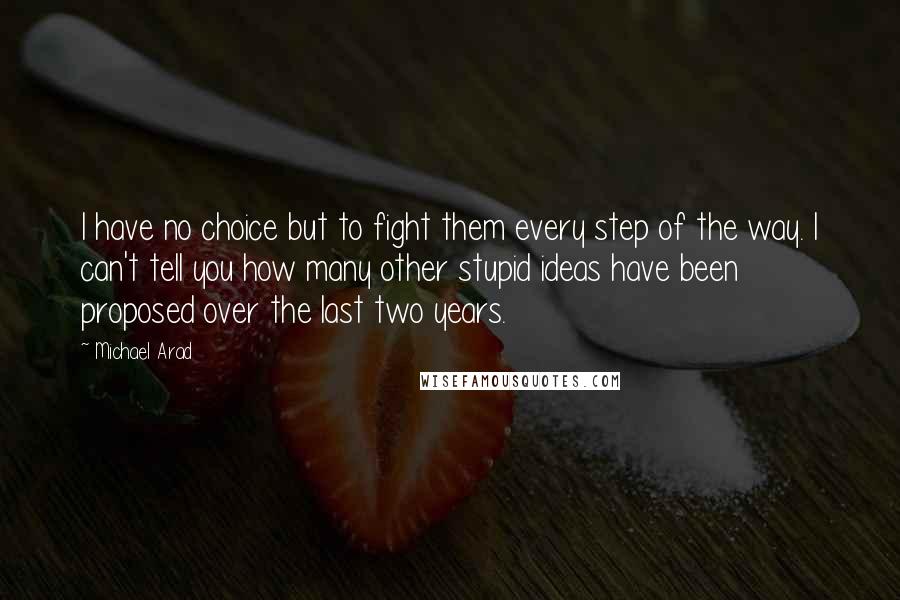 Michael Arad Quotes: I have no choice but to fight them every step of the way. I can't tell you how many other stupid ideas have been proposed over the last two years.