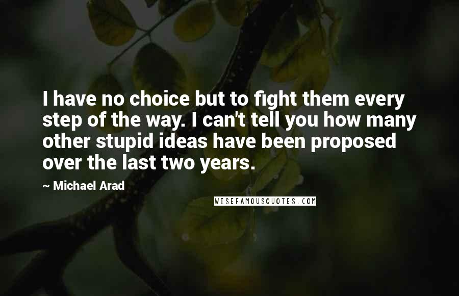 Michael Arad Quotes: I have no choice but to fight them every step of the way. I can't tell you how many other stupid ideas have been proposed over the last two years.