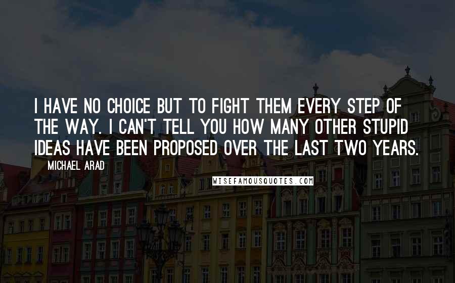 Michael Arad Quotes: I have no choice but to fight them every step of the way. I can't tell you how many other stupid ideas have been proposed over the last two years.