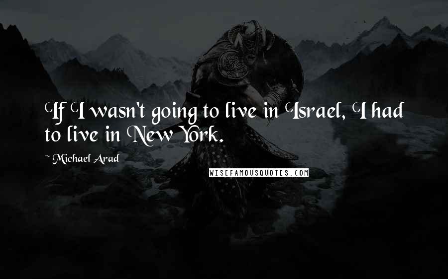 Michael Arad Quotes: If I wasn't going to live in Israel, I had to live in New York.