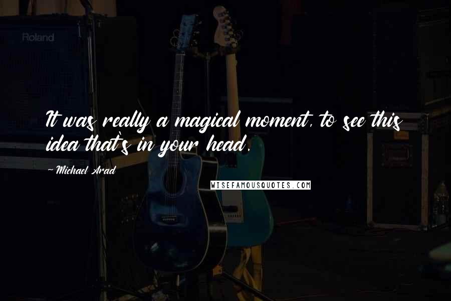 Michael Arad Quotes: It was really a magical moment, to see this idea that's in your head.