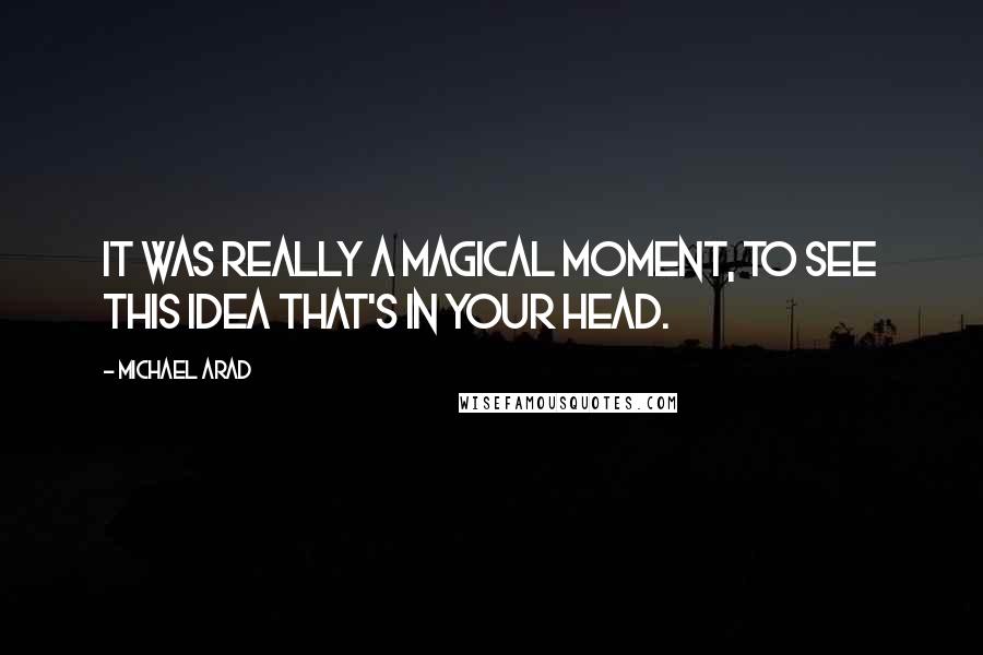 Michael Arad Quotes: It was really a magical moment, to see this idea that's in your head.