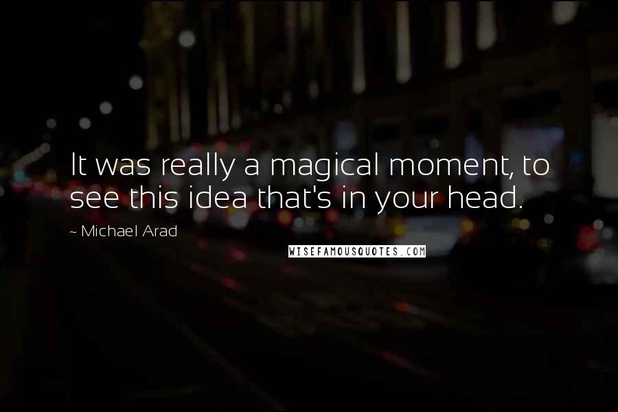 Michael Arad Quotes: It was really a magical moment, to see this idea that's in your head.