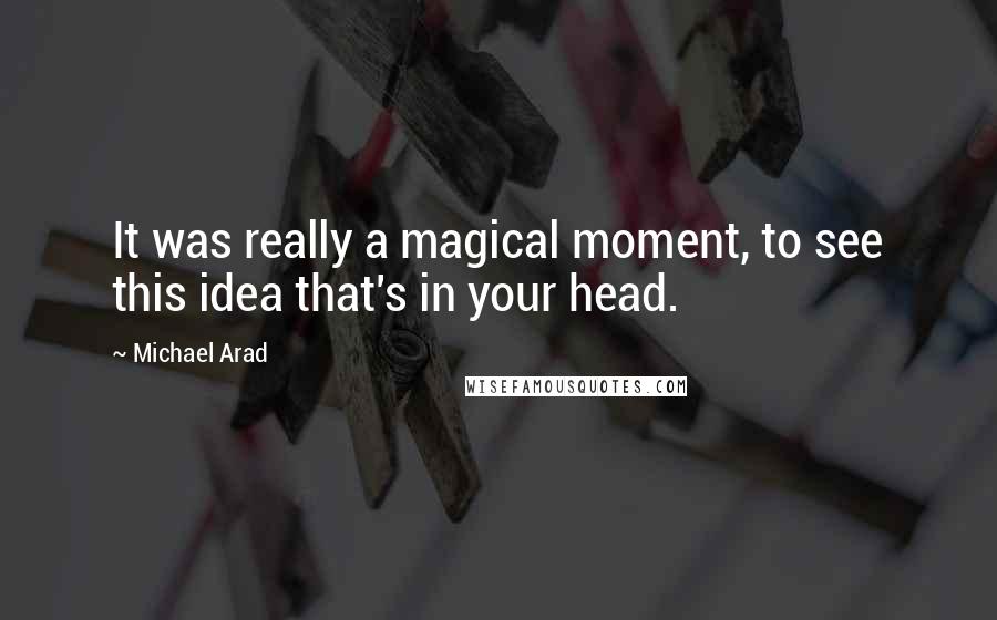 Michael Arad Quotes: It was really a magical moment, to see this idea that's in your head.